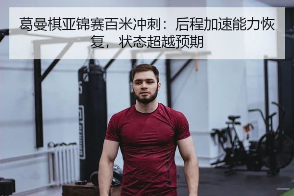 葛曼棋亚锦赛百米冲刺：后程加速能力恢复，状态超越预期